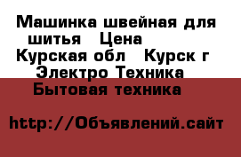 Машинка швейная для шитья › Цена ­ 4 000 - Курская обл., Курск г. Электро-Техника » Бытовая техника   